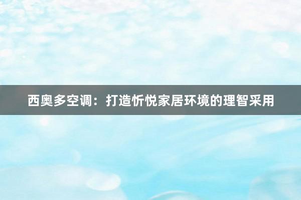 西奥多空调：打造忻悦家居环境的理智采用