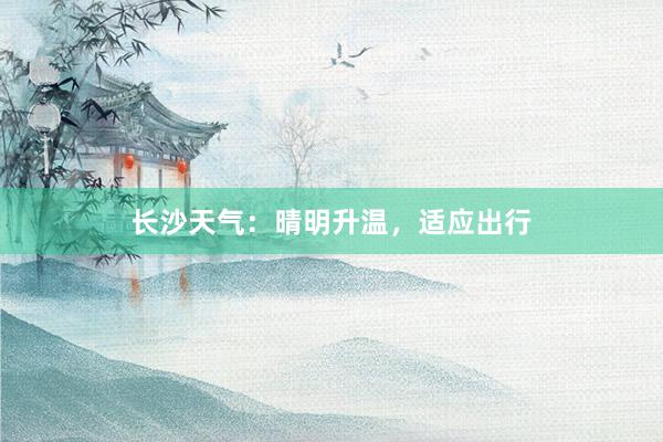 长沙天气：晴明升温，适应出行