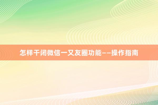 怎样干闭微信一又友圈功能——操作指南