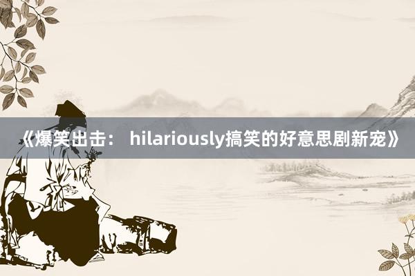 《爆笑出击： hilariously搞笑的好意思剧新宠》